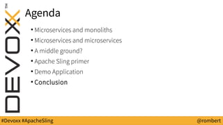 #Devoxx #ApacheSling @rombert
Agenda
●
Microservices and monoliths
●
Microservices and microservices
●
A middle ground?
●
Apache Sling primer
●
Demo Application
●
Conclusion
 