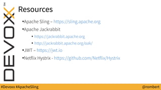 #Devoxx #ApacheSling @rombert
Resources
●
Apache Sling – https://sling.apache.org
●
Apache Jackrabbit
●
https://jackrabbit.apache.org
●
http://jackrabbit.apache.org/oak/
●
JWT – https://jwt.io
●
Netflix Hystrix - https://github.com/Netflix/Hystrix
 