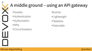 #Devoxx #ApacheSling @rombert
A middle ground – using an API gateway
Provides:
●
Authentication
●
Authorization
●
KPIs
●
C...