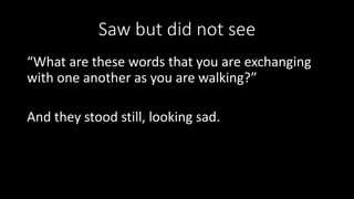 Saw but did not see
“What are these words that you are exchanging
with one another as you are walking?”
And they stood still, looking sad.
 