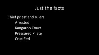 Just the facts
Chief priest and rulers
Arrested
Kangaroo Court
Pressured Pilate
Crucified
 