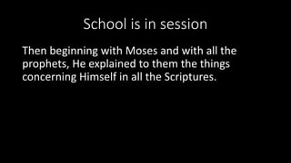 School is in session
Then beginning with Moses and with all the
prophets, He explained to them the things
concerning Himself in all the Scriptures.
 