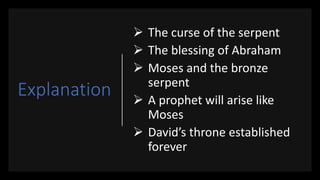 Explanation
 The curse of the serpent
 The blessing of Abraham
 Moses and the bronze
serpent
 A prophet will arise like
Moses
 David’s throne established
forever
 