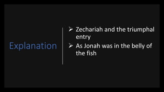 Explanation
 Zechariah and the triumphal
entry
 As Jonah was in the belly of
the fish
 