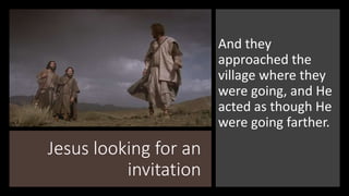 Jesus looking for an
invitation
And they
approached the
village where they
were going, and He
acted as though He
were going farther.
 