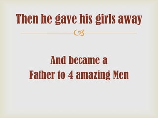Then he gave his girls away

And became a
Father to 4 amazing Men

 