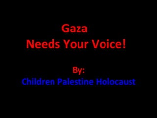 Gaza  Needs Your Voice! By:   Children Palestine Holocaust   