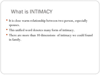 What is INTIMACY It is close warm relationship between two person, especially spouses. This unified word denotes many form of intimacy. There are more than 10 dimensions  of intimacy we could found in family. 