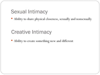 Sexual Intimacy Ability to share physical closeness, sexually and nonsexually  Creative Intimacy Ability to create something new and different 