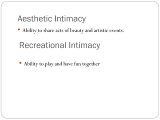 Aesthetic Intimacy Ability to share acts of beauty and artistic events. Recreational Intimacy Ability to play and have fun together 