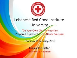 Lebanese Red Cross Institute
University
“Do Your Own Diet” – Nutrition
Prepared & presented by: Nanor Soussani
Thursday 21 January, 2016
Clinical Instructor:
Francoise Naaman
 