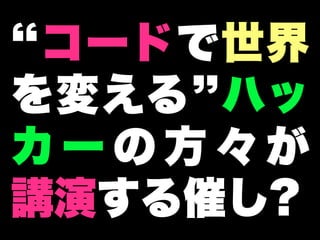 コードで世界
を変える ハッ
カーの方々が
講演する催し?
 