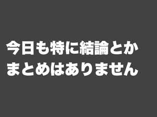 今日も特に結論とか
まとめはありません
 