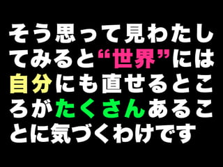 そ う 思 って 見 わ た し
てみると 世界 には
自分にも直せるとこ
ろがたくさんあるこ
とに気づくわけです
 
