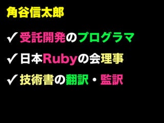 角谷信太郎

✓ 受託開発のプログラマ
✓ 日本Rubyの会理事
✓ 技術書の翻訳・監訳
 