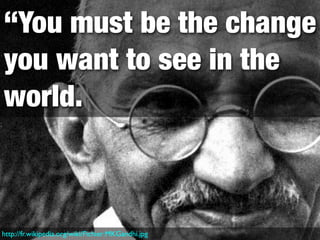 “You must be the change
you want to see in the
world.



http://fr.wikipedia.org/wiki/Fichier:MKGandhi.jpg
 