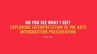 DO YOU SEE WHAT I SEE?
EXPLORING INTERPRETATION IN THE ARTS
INTRODUCTION PRESENTATION
Grades 5/6
 