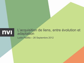 L’acquisition de liens, entre évolution et
adaptation
Lydie Padilla – 26 Septembre 2012
 