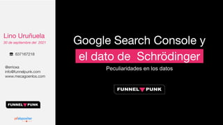 Lino Uruñuela
30 de septiembre del 2021
@errioxa
info@funnelpunk.com
www.mecagoenlos.com
☏ 637167218
Google Search Console y
. el dato de Schrödinger .
Peculiaridades en los datos
 