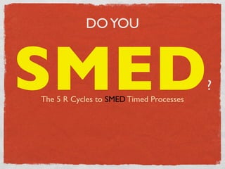 DO YOU



SMED
The 5 R Cycles to SMED Timed Processes
                                         ?
 