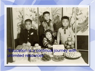 “Education is a continual journey with
unlimited resources”
 