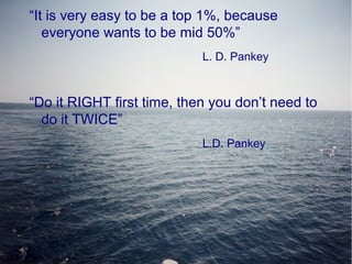 “It is very easy to be a top 1%, because
everyone wants to be mid 50%”
L. D. Pankey
“Do it RIGHT first time, then you don’t need to
do it TWICE”
L.D. Pankey
 