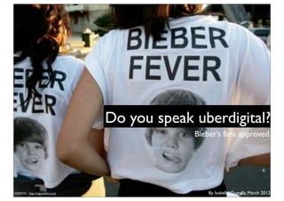 Do you speak uberdigital?
                                               Bieber’s fans approved.




CREDITS: http://img.metro.co.uk                    By Isabelle Quevilly, March 2012
 