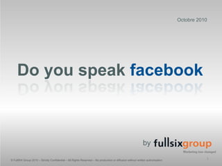 Octobre 2010 Do you speak facebook by © FullSIX Group 2010 – Strictly Confidential – All Rights Reserved – No productionor diffusionwithout written authorisation 1 