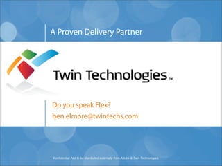 A Proven Delivery Partner




Do you speak Flex?
ben.elmore@twintechs.com




Confidential: Not to be distributed externally from Adobe & Twin Technologies.
 