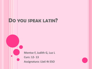 DO YOU SPEAK LATIN?




     Montse F, Judith G, Luz L
     Curs: 12- 13
     Assignatura: Llatí 4t ESO
 