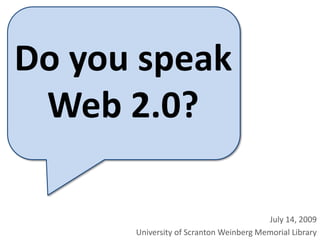 Do you speak  Web 2.0? July 14, 2009 University of Scranton Weinberg Memorial Library 