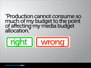 “Production cannot consume so
much of my budget to the point
of affecting my media budget
allocation."

       right      ...