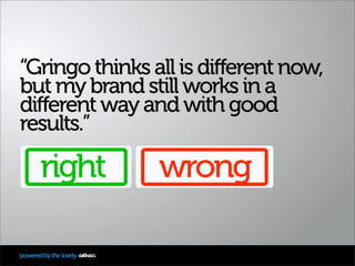 “Gringo thinks all is different now,
but my brand still works in a
different way and with good
results.”

       right    ...