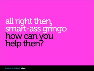 all right then,
smart-ass grïngo
how can you
help then?

powered by the lovely
 
