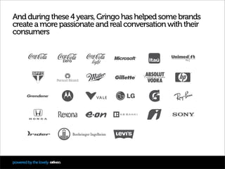 And during these 4 years, Gringo has helped some brands
create a more passionate and real conversation with their
consumer...
