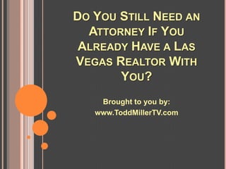 DO YOU STILL NEED AN
  ATTORNEY IF YOU
 ALREADY HAVE A LAS
VEGAS REALTOR WITH
       YOU?
    Brought to you by:
   www.ToddMillerTV.com
 