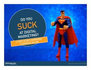 DO YOU
SUCK
AT DIGITAL
MARKETING?
5 WAYS TO BE A SUPERHERO
& DOMINATE ONLINE
image source: https://ﬂic.kr/p/bw7ufC
 