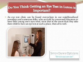  An eye test clinic can be found everywhere in our neighbourhood
nowadays and numerous folks, who are told by concerned educators to
have their young one's eyes tried, trust that in the event that they take
their child to have an eye test at such a place, then all is well.
 