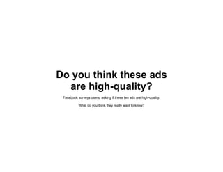 Do you think these ads
are high-quality?
Facebook surveys users, asking if these ten ads are high-quality.
What do you think they really want to know?
 