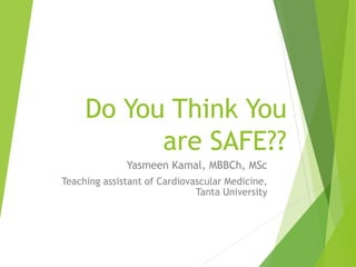 Do You Think You
are SAFE??
Yasmeen Kamal, MBBCh, MSc
Teaching assistant of Cardiovascular Medicine,
Tanta University
 
