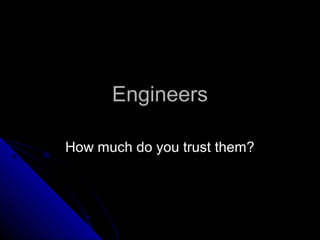 Engineers
How much do you trust them?

 