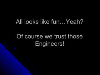 All looks like fun…Yeah?All looks like fun…Yeah?
Of course we trust thoseOf course we trust those
Engineers!Engineers!
 