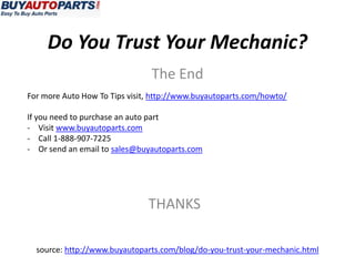 Do You Trust Your Mechanic?
                                The End
For more Auto How To Tips visit, http://www.buyautoparts.com/howto/

If you need to purchase an auto part
- Visit www.buyautoparts.com
- Call 1-888-907-7225
- Or send an email to sales@buyautoparts.com




                               THANKS

  source: http://www.buyautoparts.com/blog/do-you-trust-your-mechanic.html
 