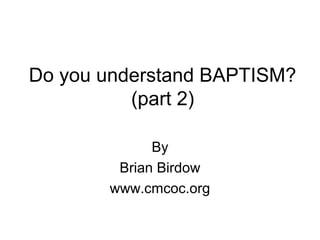 Do you understand BAPTISM?
(part 2)
By
Brian Birdow
www.cmcoc.org
 