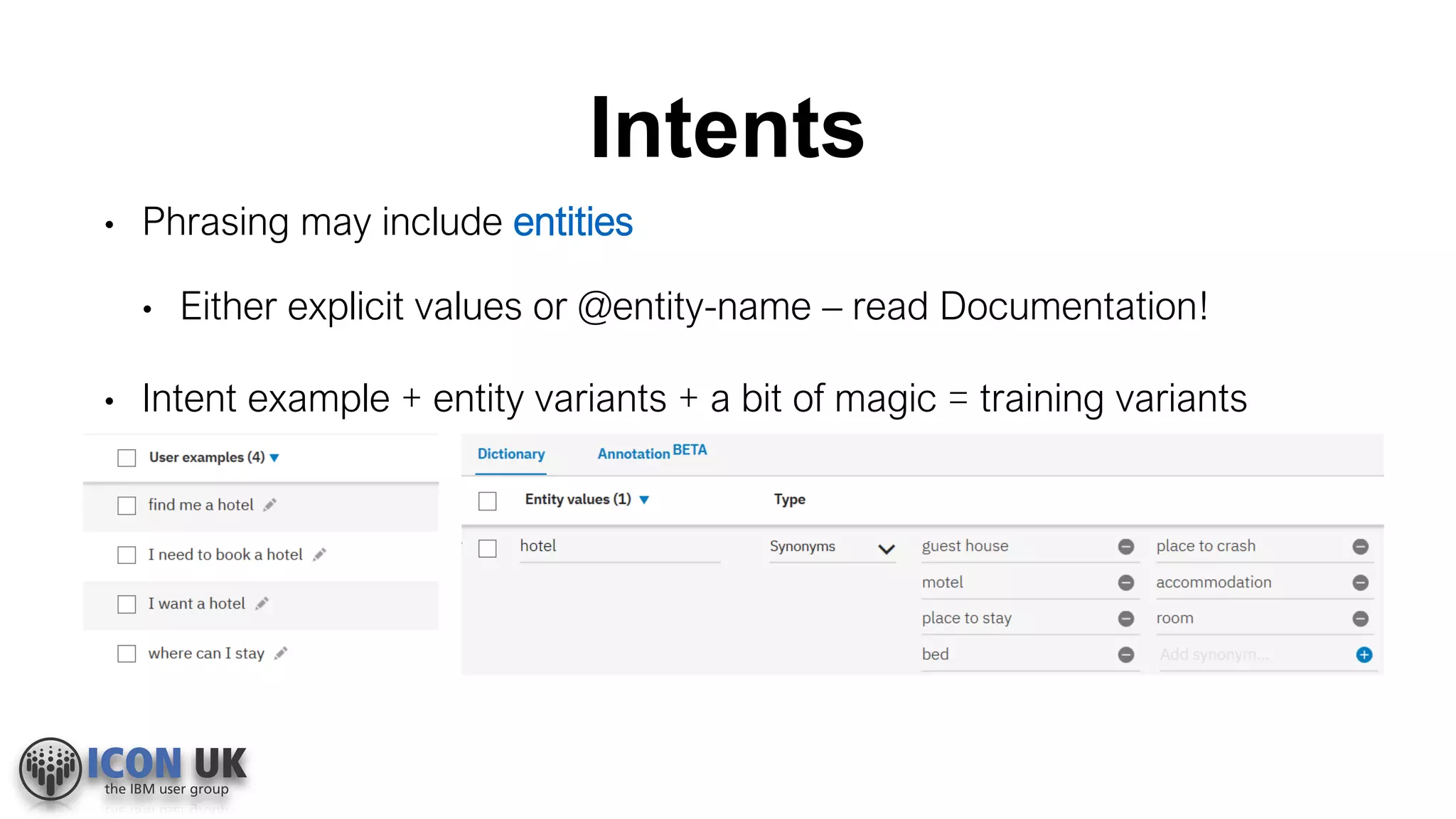 Intents
• Phrasing may include entities
• Either explicit values or @entity-name – read Documentation!
• Intent example + entity variants + a bit of magic = training variants
 