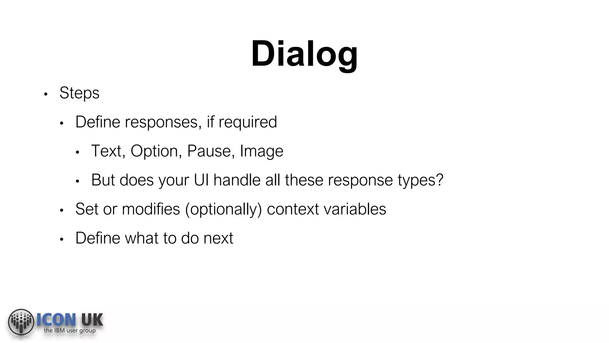 Dialog
• Steps
• Define responses, if required
• Text, Option, Pause, Image
• But does your UI handle all these response types?
• Set or modifies (optionally) context variables
• Define what to do next
 