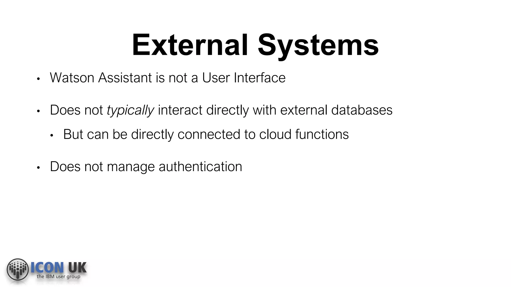 External Systems
• Watson Assistant is not a User Interface
• Does not typically interact directly with external databases
• But can be directly connected to cloud functions
• Does not manage authentication
 