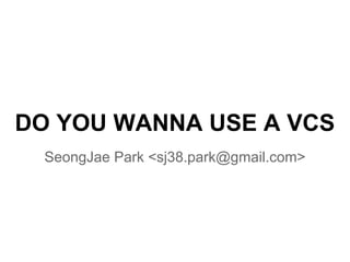 DO YOU WANNA USE A VCS
SeongJae Park <sj38.park@gmail.com>

 