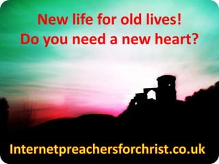 New life for old lives! Do you need a new heart?Internetpreachersforchrist.co.uk