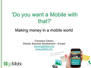 'Do you want a Mobile with
that?'
Making money in a mobile world
Francesco Cetraro
Director, Business Development – Europe
fcetraro@afilias.info
www.goMobi.info
 